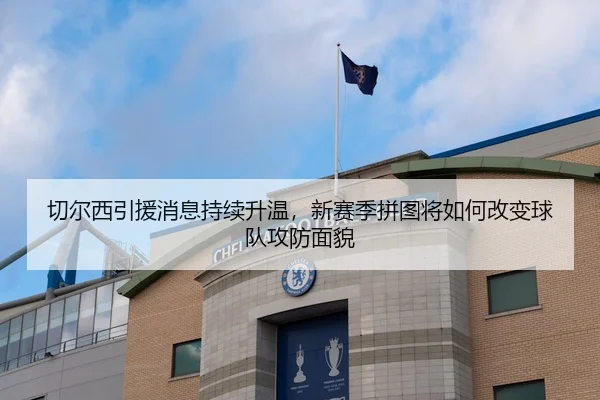切尔西引援消息持续升温，新赛季拼图将如何改变球队攻防面貌 | maiqiuwang